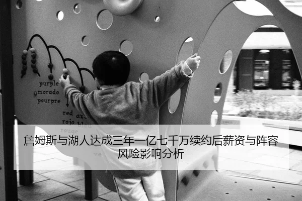 詹姆斯与湖人达成三年一亿七千万续约后薪资与阵容风险影响分析