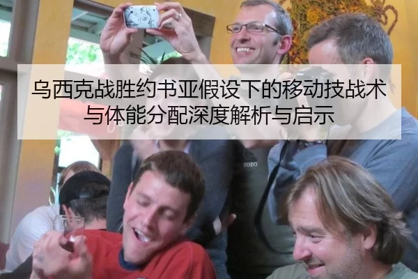 乌西克战胜约书亚假设下的移动技战术与体能分配深度解析与启示