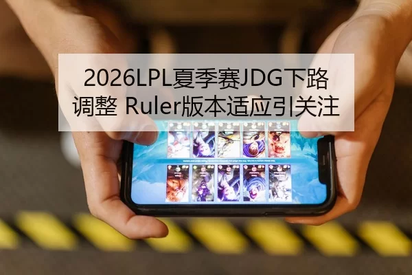 2026LPL夏季赛JDG下路调整 Ruler版本适应引关注