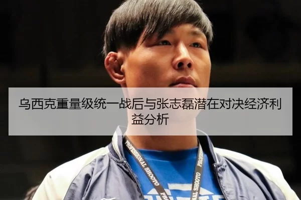 乌西克重量级统一战后与张志磊潜在对决经济利益分析